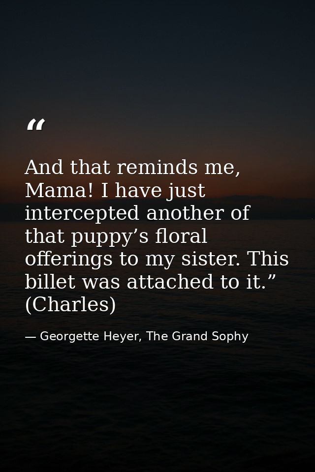 And that reminds me, Mama! I have just intercepted another of that puppy’s floral offerings to my sister. This billet wa — Georgette Heyer, The Grand Sophy