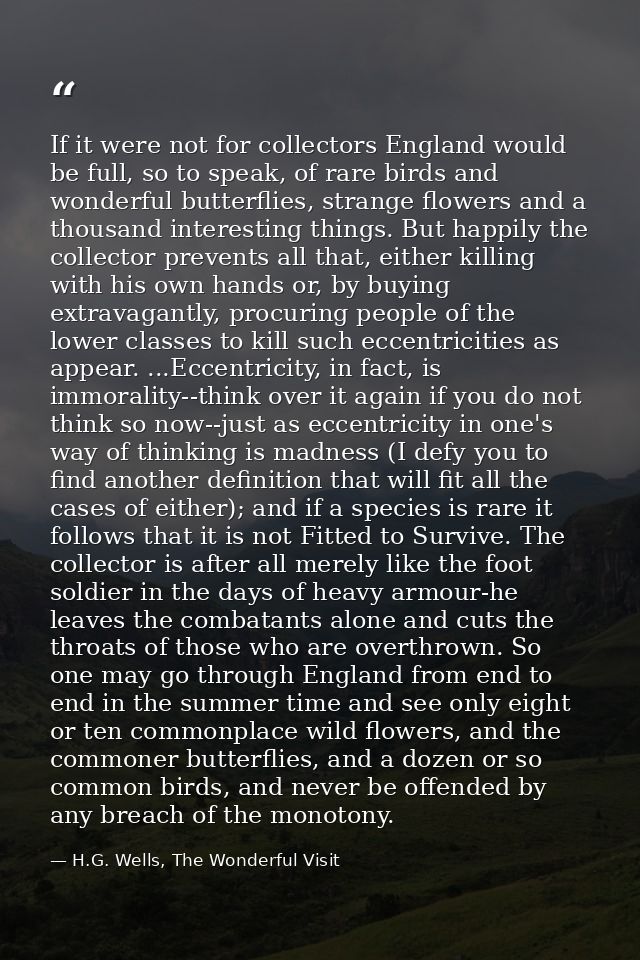 If it were not for collectors England would be full, so to speak, of rare birds and wonderful butterflies, strange flowe — H.G. Wells, The Wonderful Visit