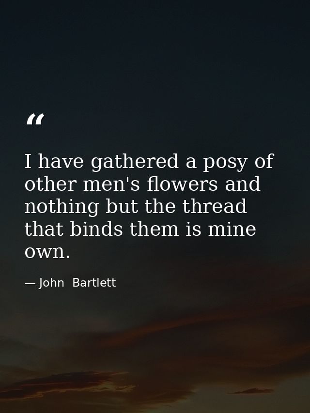 I have gathered a posy of other men's flowers and nothing but the thread that binds them is mine own. — John  Bartlett
