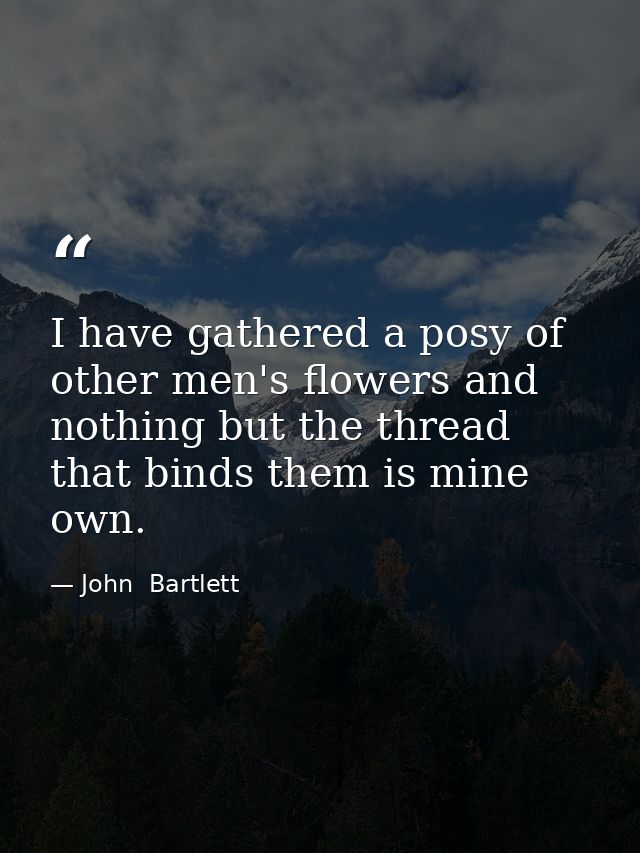 I have gathered a posy of other men's flowers and nothing but the thread that binds them is mine own. — John  Bartlett