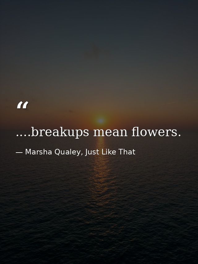 ....breakups mean flowers. — Marsha Qualey, Just Like That