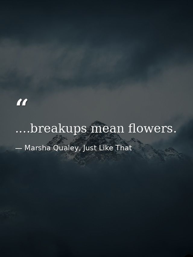 ....breakups mean flowers. — Marsha Qualey, Just Like That