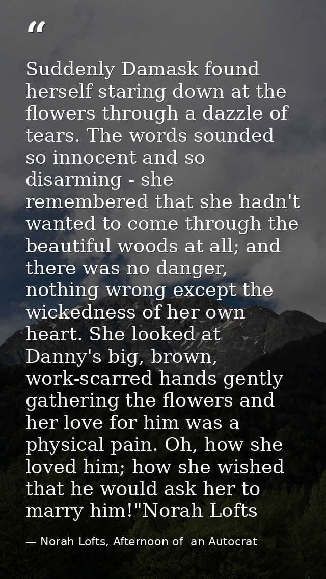 Suddenly Damask found herself staring down at the flowers through a dazzle of tears. The words sounded so innocent and s — Norah Lofts, Afternoon of  an Autocrat