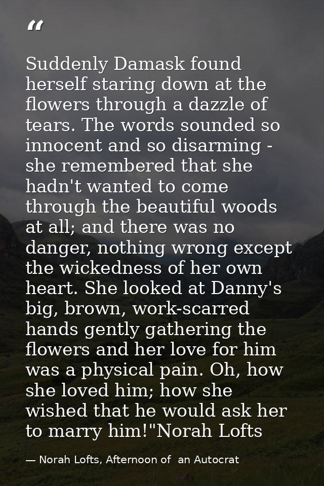 Suddenly Damask found herself staring down at the flowers through a dazzle of tears. The words sounded so innocent and s — Norah Lofts, Afternoon of  an Autocrat