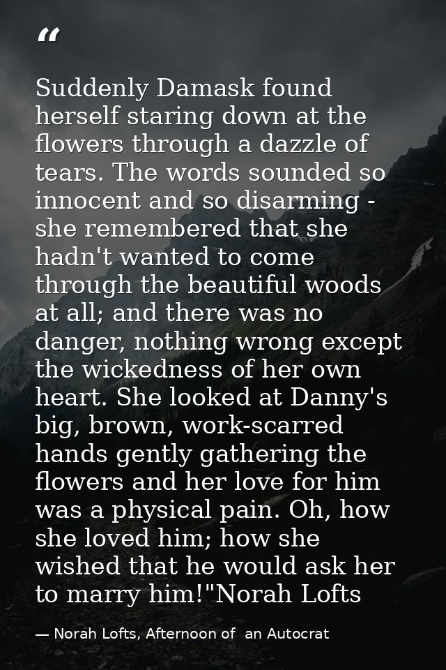 Suddenly Damask found herself staring down at the flowers through a dazzle of tears. The words sounded so innocent and s — Norah Lofts, Afternoon of  an Autocrat