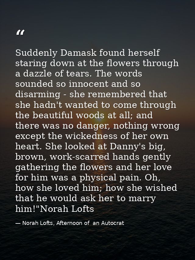 Suddenly Damask found herself staring down at the flowers through a dazzle of tears. The words sounded so innocent and s — Norah Lofts, Afternoon of  an Autocrat