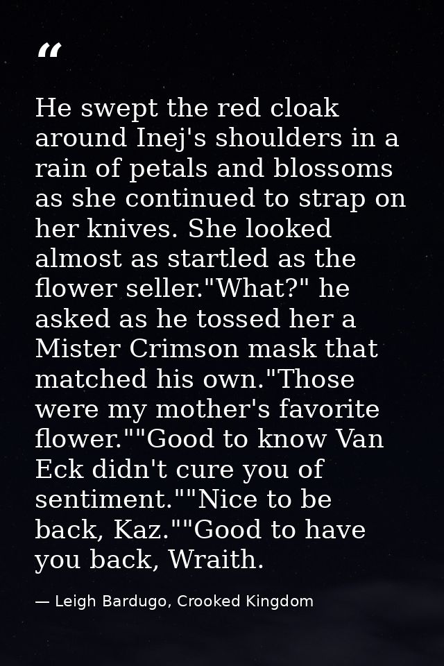 He swept the red cloak around Inej's shoulders in a rain of petals and blossoms as she continued to strap on her knives. — Leigh Bardugo, Crooked Kingdom