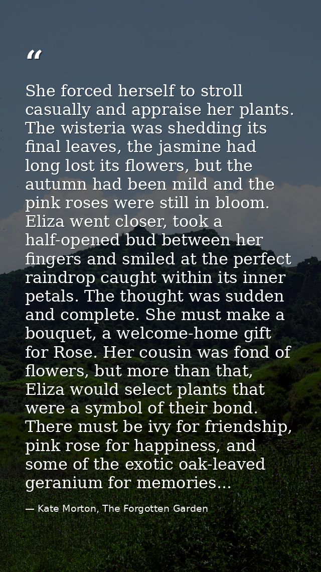 She forced herself to stroll casually and appraise her plants. The wisteria was shedding its final leaves, the jasmine h — Kate Morton, The Forgotten Garden