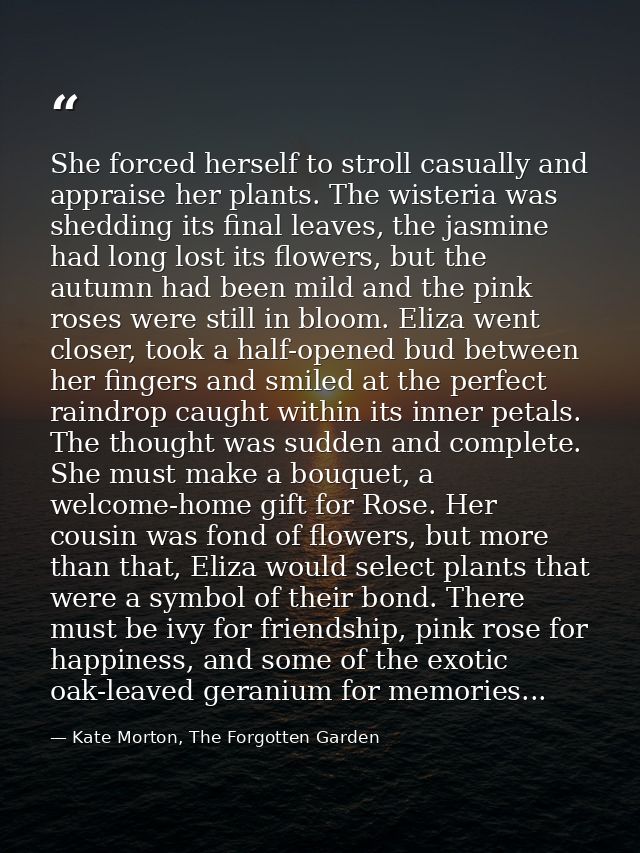 She forced herself to stroll casually and appraise her plants. The wisteria was shedding its final leaves, the jasmine h — Kate Morton, The Forgotten Garden