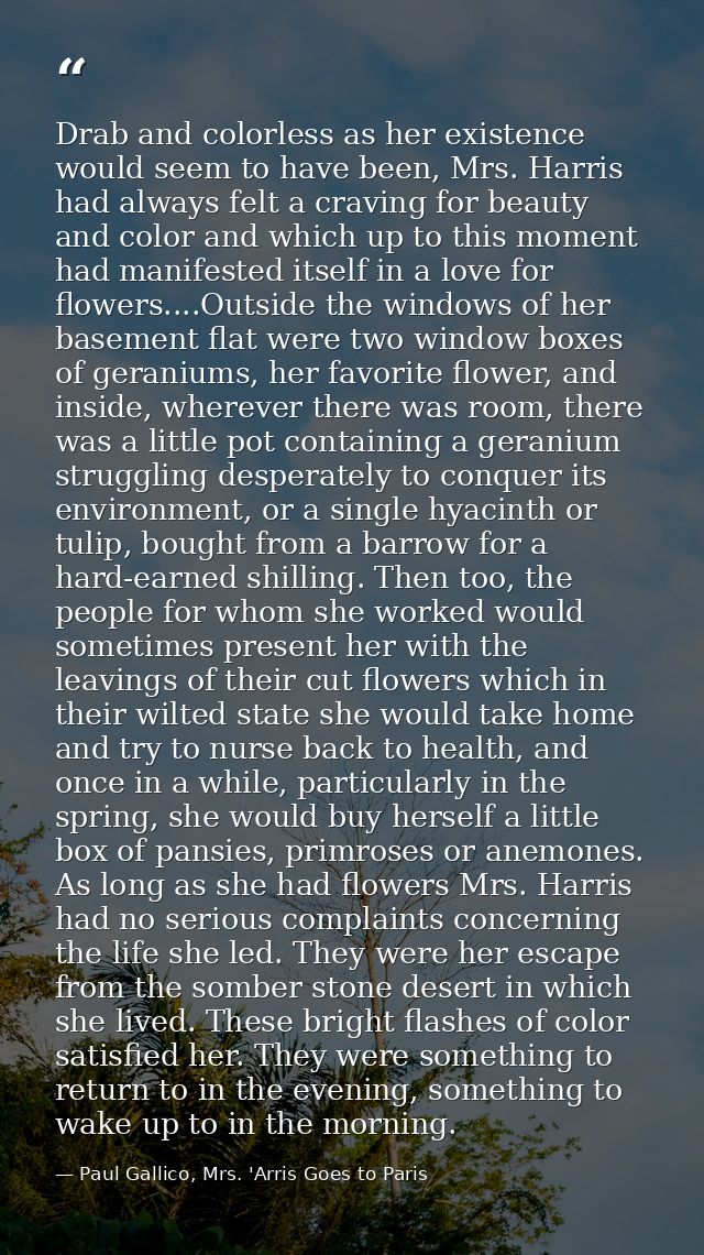 Drab and colorless as her existence would seem to have been, Mrs. Harris had always felt a craving for beauty and color  — Paul Gallico, Mrs. 'Arris Goes to Paris