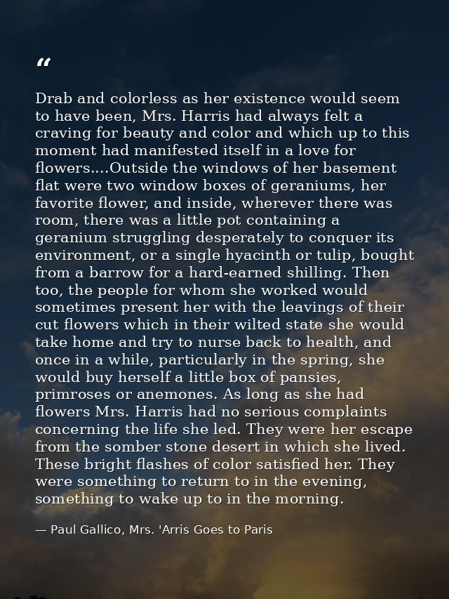 Drab and colorless as her existence would seem to have been, Mrs. Harris had always felt a craving for beauty and color  — Paul Gallico, Mrs. 'Arris Goes to Paris