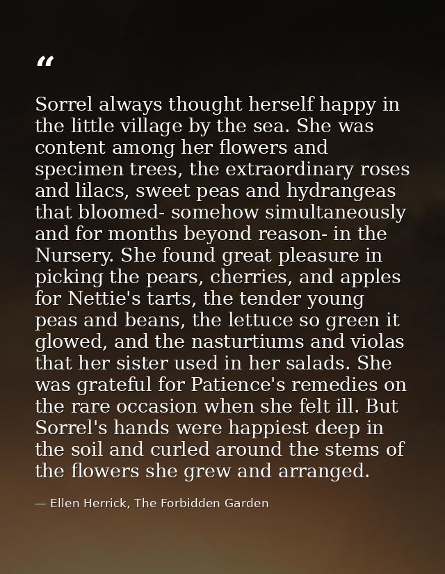 Sorrel always thought herself happy in the little village by the sea. She was content among her flowers and specimen tre — Ellen Herrick, The Forbidden Garden