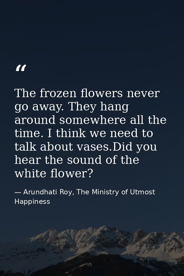 The frozen ﬂowers never go away. They hang around somewhere all the time. I think we need to talk about vases.Did you he — Arundhati Roy, The Ministry of Utmost Happiness