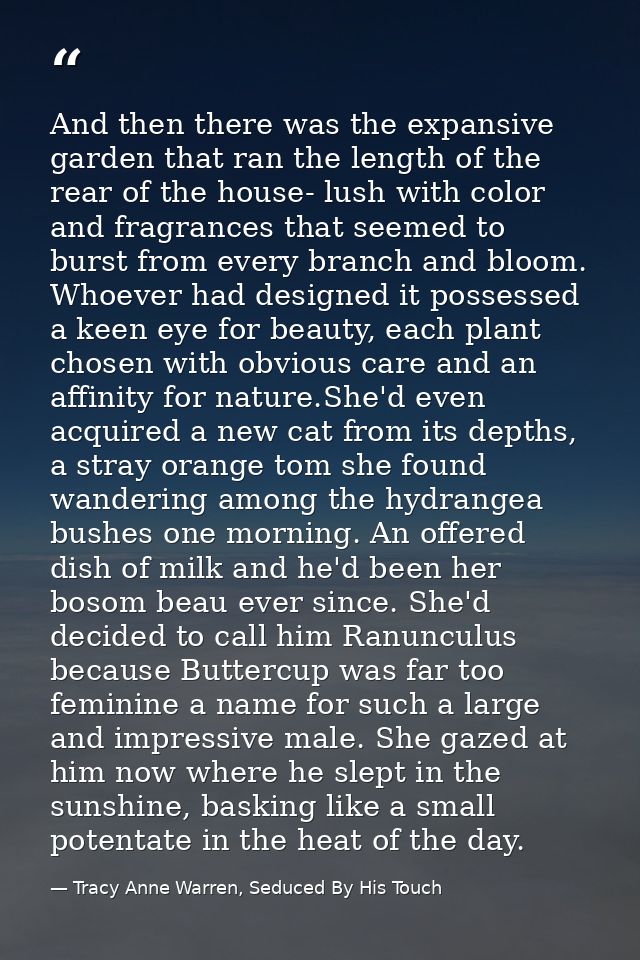 And then there was the expansive garden that ran the length of the rear of the house- lush with color and fragrances tha — Tracy Anne Warren, Seduced By His Touch