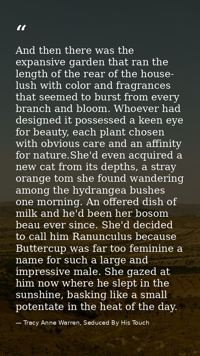 And then there was the expansive garden that ran the length of the rear of the house- lush with color and fragrances tha — Tracy Anne Warren, Seduced By His Touch