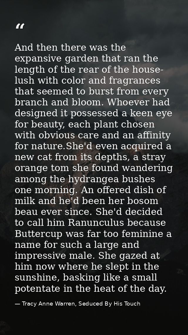 And then there was the expansive garden that ran the length of the rear of the house- lush with color and fragrances tha — Tracy Anne Warren, Seduced By His Touch