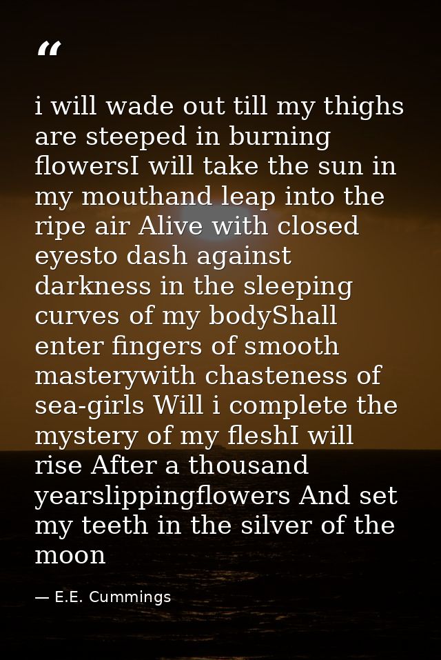 i will wade out till my thighs are steeped in burning flowersI will take the sun in my mouthand leap into the ripe air A — E.E. Cummings