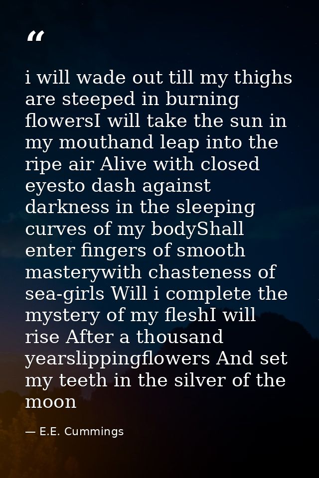i will wade out till my thighs are steeped in burning flowersI will take the sun in my mouthand leap into the ripe air A — E.E. Cummings