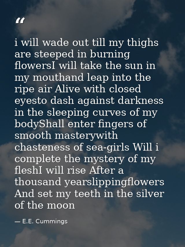 i will wade out till my thighs are steeped in burning flowersI will take the sun in my mouthand leap into the ripe air A — E.E. Cummings