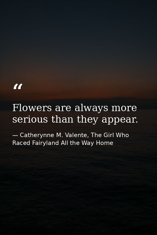 Flowers are always more serious than they appear. — Catherynne M. Valente, The Girl Who Raced Fairyland All the Way Home