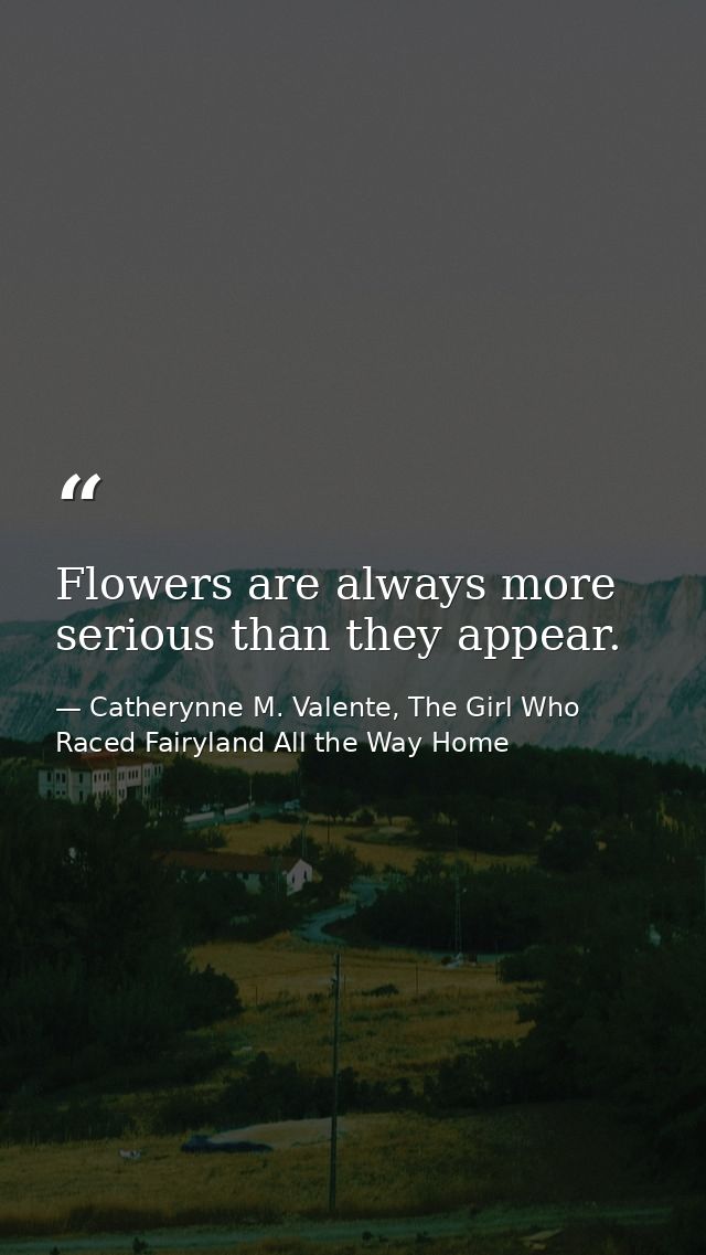 Flowers are always more serious than they appear. — Catherynne M. Valente, The Girl Who Raced Fairyland All the Way Home