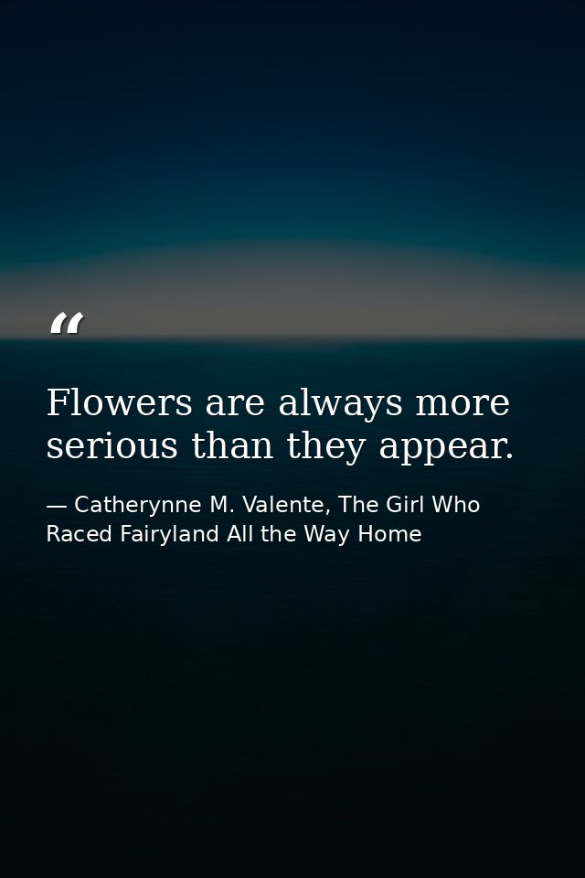 Flowers are always more serious than they appear. — Catherynne M. Valente, The Girl Who Raced Fairyland All the Way Home