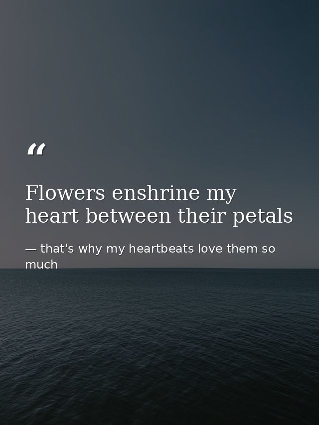 Flowers enshrine my heart between their petals — that's why my heartbeats love them so much