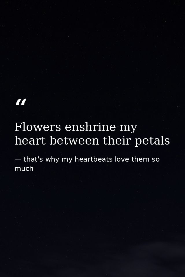 Flowers enshrine my heart between their petals — that's why my heartbeats love them so much