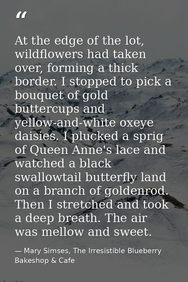 At the edge of the lot, wildflowers had taken over, forming a thick border. I stopped to pick a bouquet of gold buttercu — Mary Simses, The Irresistible Blueberry Bakeshop & Cafe