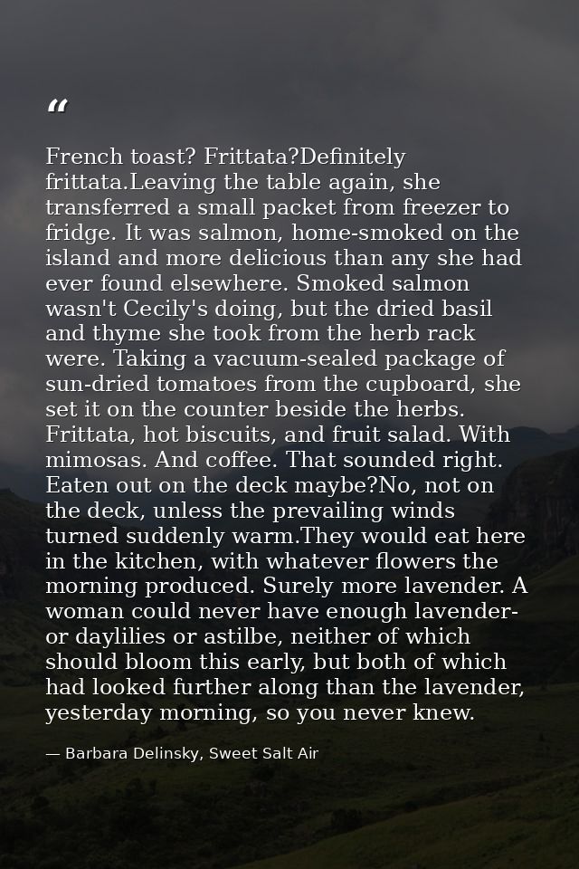 French toast? Frittata?Definitely frittata.Leaving the table again, she transferred a small packet from freezer to fridg — Barbara Delinsky, Sweet Salt Air