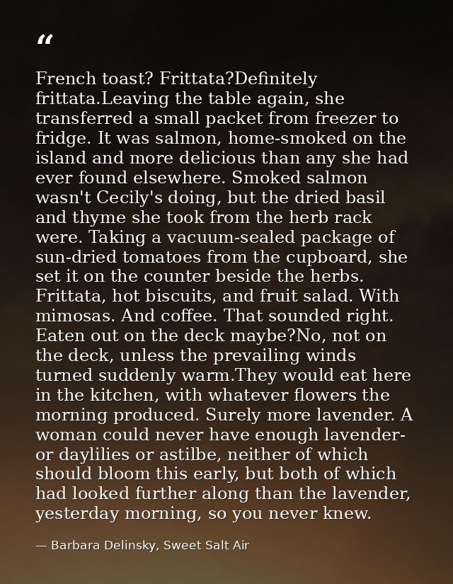 French toast? Frittata?Definitely frittata.Leaving the table again, she transferred a small packet from freezer to fridg — Barbara Delinsky, Sweet Salt Air