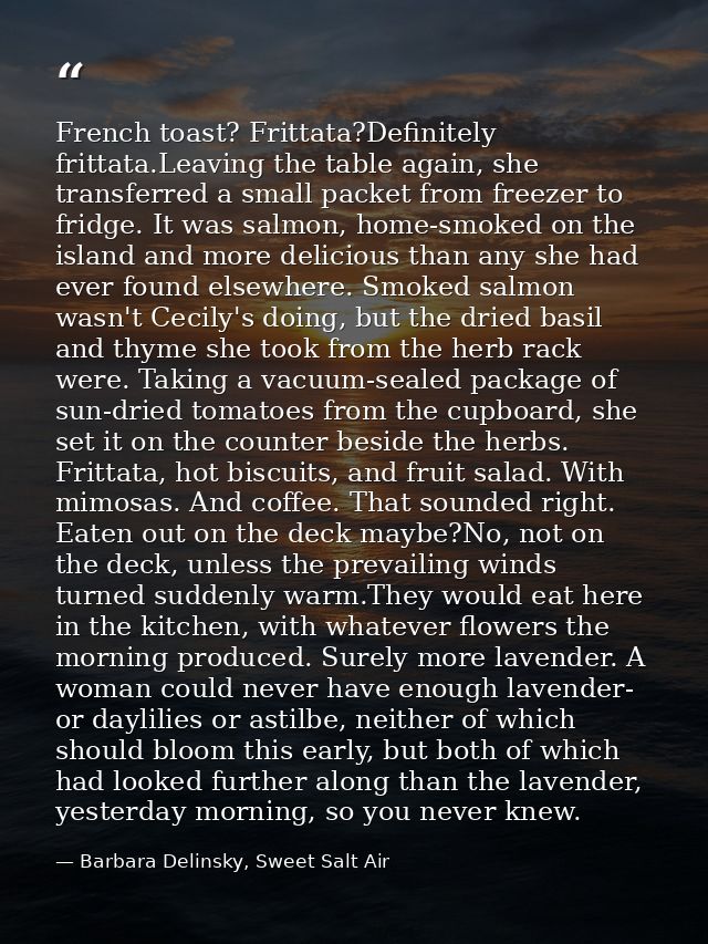 French toast? Frittata?Definitely frittata.Leaving the table again, she transferred a small packet from freezer to fridg — Barbara Delinsky, Sweet Salt Air