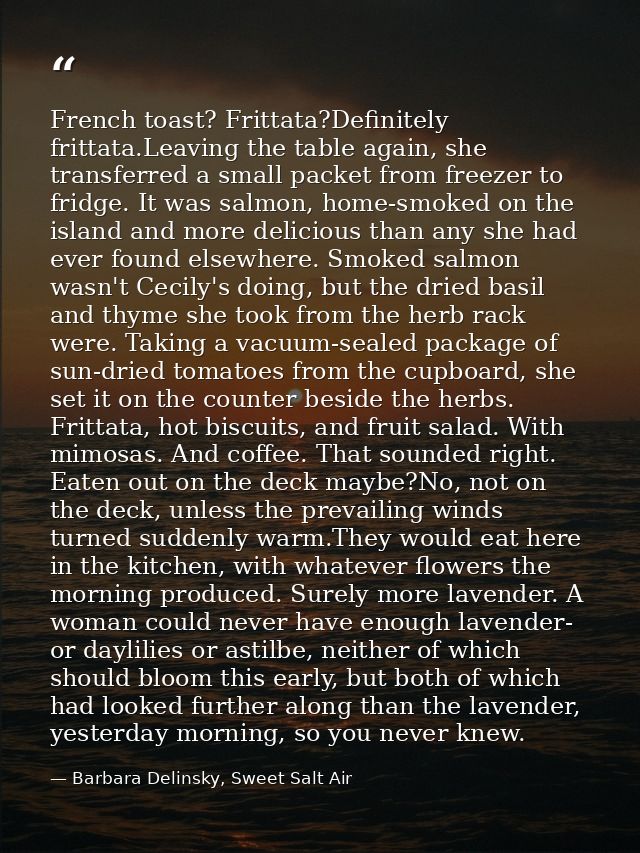 French toast? Frittata?Definitely frittata.Leaving the table again, she transferred a small packet from freezer to fridg — Barbara Delinsky, Sweet Salt Air
