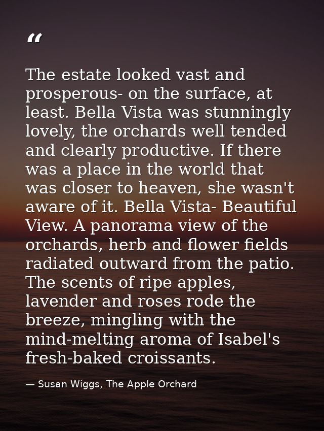 The estate looked vast and prosperous- on the surface, at least. Bella Vista was stunningly lovely, the orchards well te — Susan Wiggs, The Apple Orchard