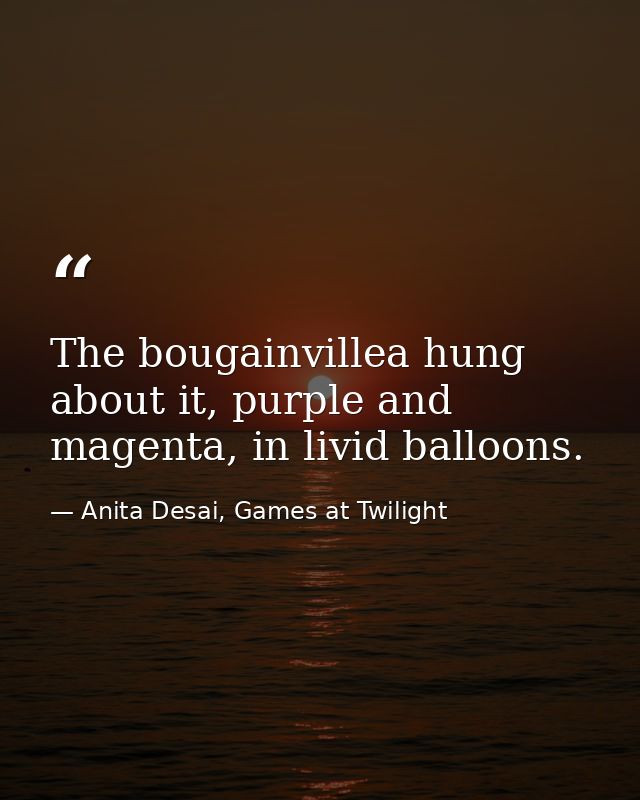 The bougainvillea hung about it, purple and magenta, in livid balloons. — Anita Desai, Games at Twilight