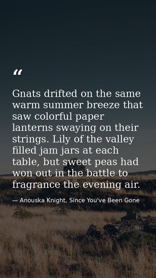 Gnats drifted on the same warm summer breeze that saw colorful paper lanterns swaying on their strings. Lily of the vall — Anouska Knight, Since You've Been Gone