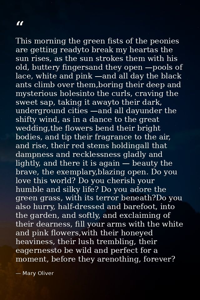 This morning the green fists of the peonies are getting readyto break my heartas the sun rises, as the sun strokes them  — Mary Oliver