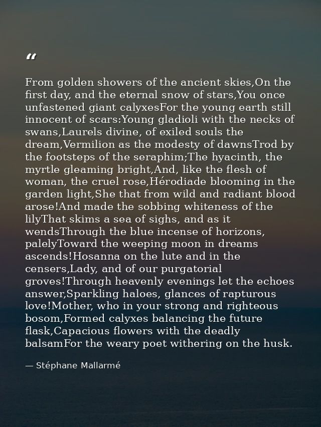 From golden showers of the ancient skies,On the first day, and the eternal snow of stars,You once unfastened giant calyx — Stéphane Mallarmé