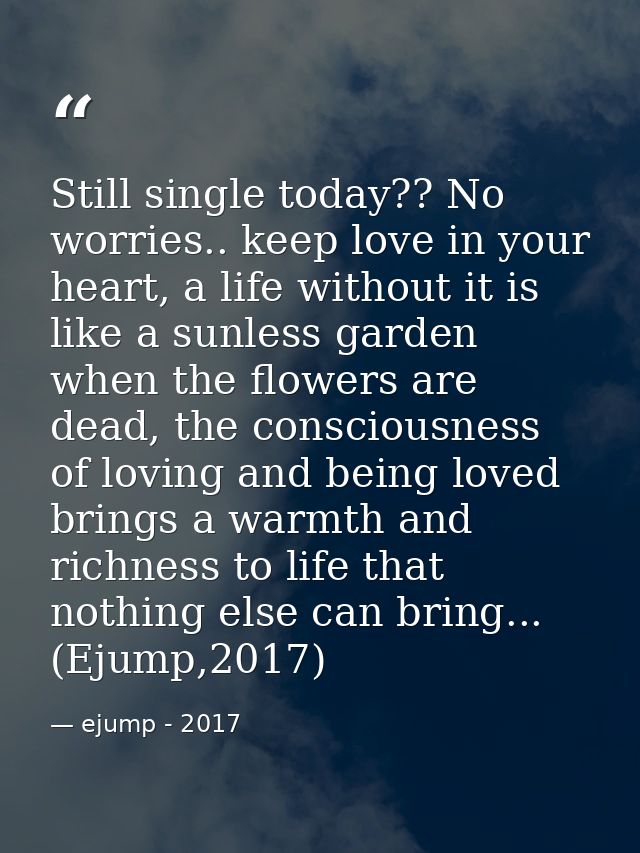 Still single today?? No worries.. keep love in your heart, a life without it is like a sunless garden when the flowers a — ejump - 2017