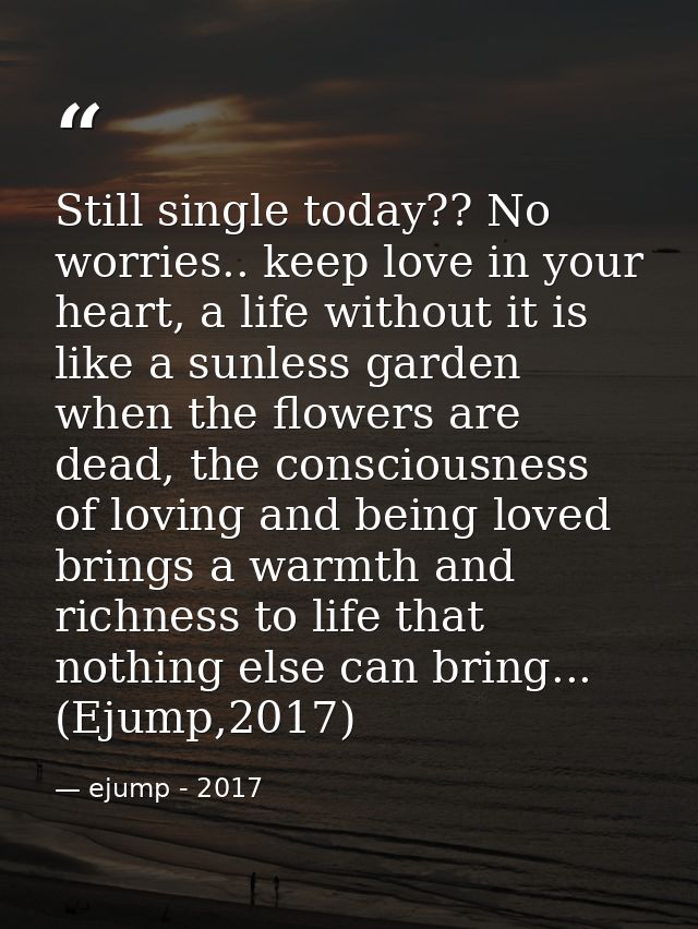 Still single today?? No worries.. keep love in your heart, a life without it is like a sunless garden when the flowers a — ejump - 2017