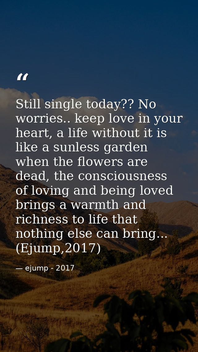 Still single today?? No worries.. keep love in your heart, a life without it is like a sunless garden when the flowers a — ejump - 2017