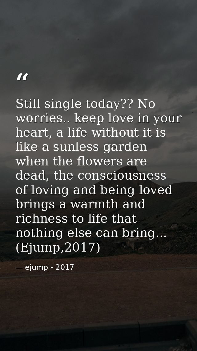 Still single today?? No worries.. keep love in your heart, a life without it is like a sunless garden when the flowers a — ejump - 2017