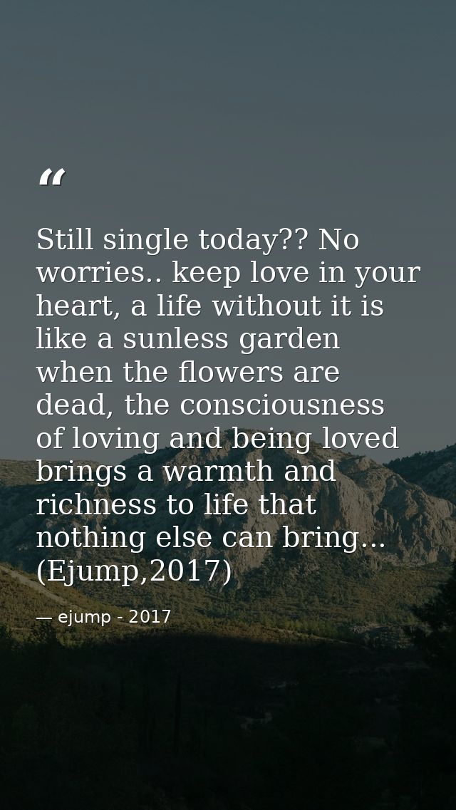 Still single today?? No worries.. keep love in your heart, a life without it is like a sunless garden when the flowers a — ejump - 2017