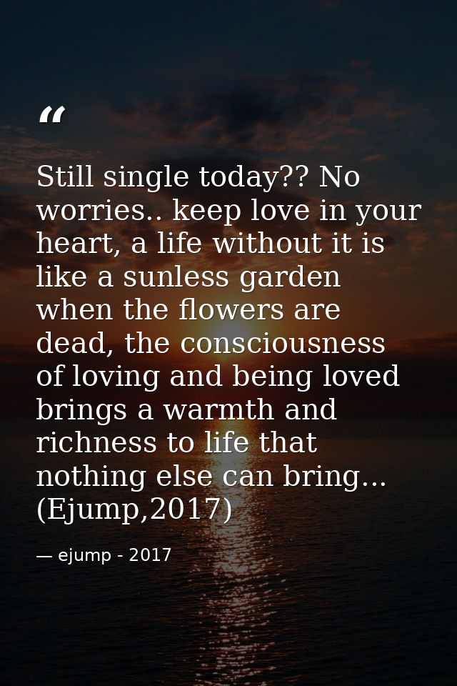 Still single today?? No worries.. keep love in your heart, a life without it is like a sunless garden when the flowers a — ejump - 2017