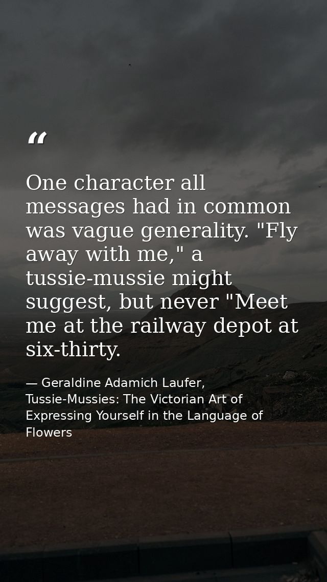 One character all messages had in common was vague generality. "Fly away with me," a tussie-mussie might suggest, but ne — Geraldine Adamich Laufer, Tussie-Mussies: The Victorian Art of Expressing Yourself in the Language of Flowers