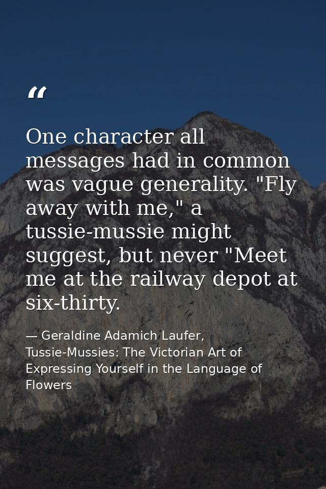 One character all messages had in common was vague generality. "Fly away with me," a tussie-mussie might suggest, but ne — Geraldine Adamich Laufer, Tussie-Mussies: The Victorian Art of Expressing Yourself in the Language of Flowers