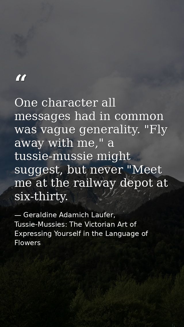 One character all messages had in common was vague generality. "Fly away with me," a tussie-mussie might suggest, but ne — Geraldine Adamich Laufer, Tussie-Mussies: The Victorian Art of Expressing Yourself in the Language of Flowers