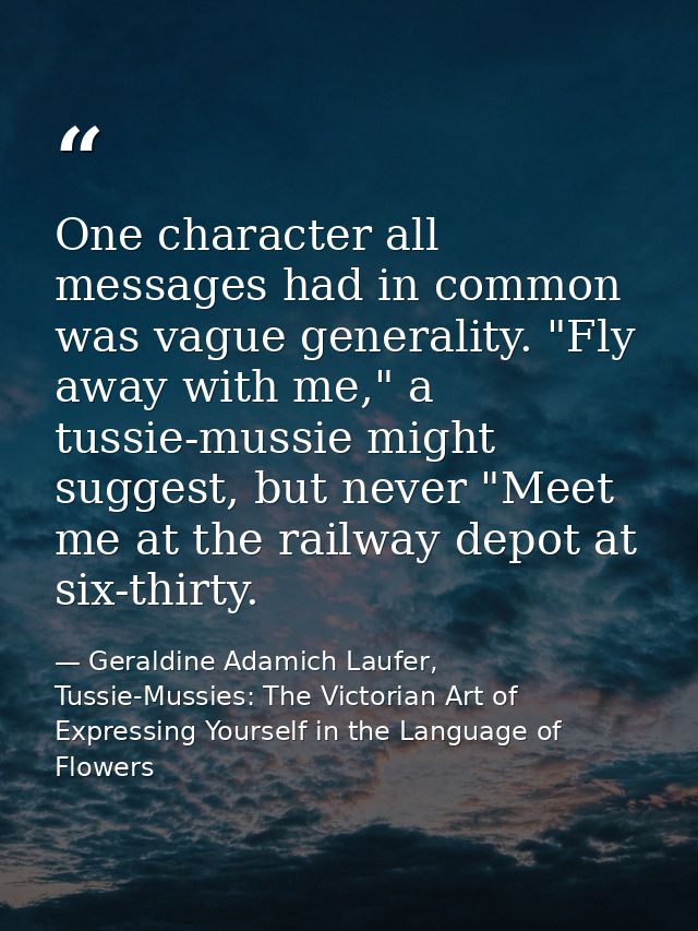 One character all messages had in common was vague generality. "Fly away with me," a tussie-mussie might suggest, but ne — Geraldine Adamich Laufer, Tussie-Mussies: The Victorian Art of Expressing Yourself in the Language of Flowers