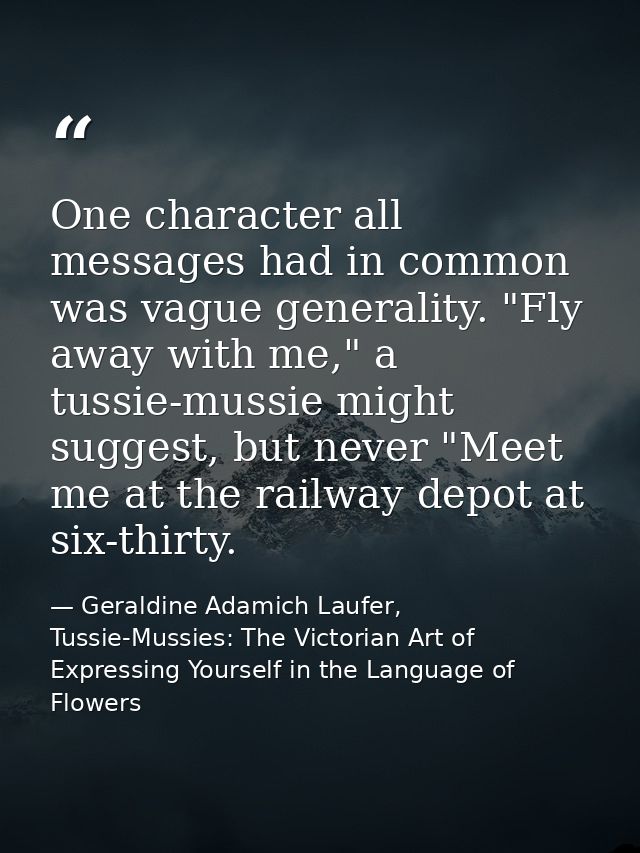 One character all messages had in common was vague generality. "Fly away with me," a tussie-mussie might suggest, but ne — Geraldine Adamich Laufer, Tussie-Mussies: The Victorian Art of Expressing Yourself in the Language of Flowers