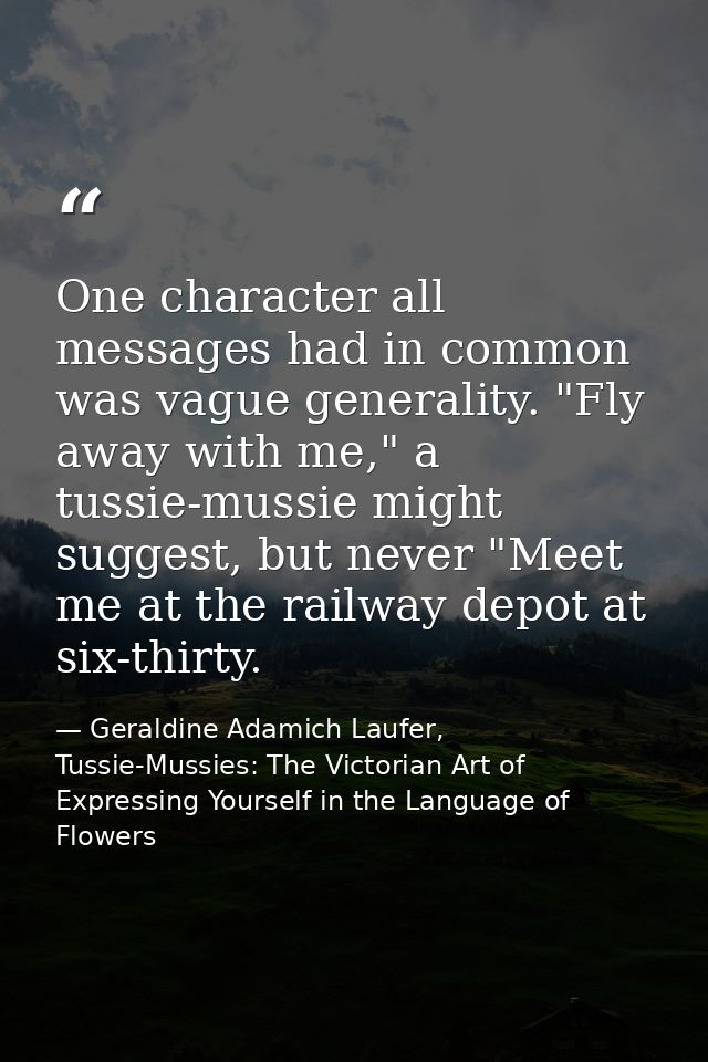 One character all messages had in common was vague generality. "Fly away with me," a tussie-mussie might suggest, but ne — Geraldine Adamich Laufer, Tussie-Mussies: The Victorian Art of Expressing Yourself in the Language of Flowers